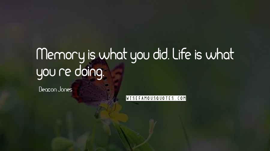 Deacon Jones Quotes: Memory is what you did. Life is what you're doing.