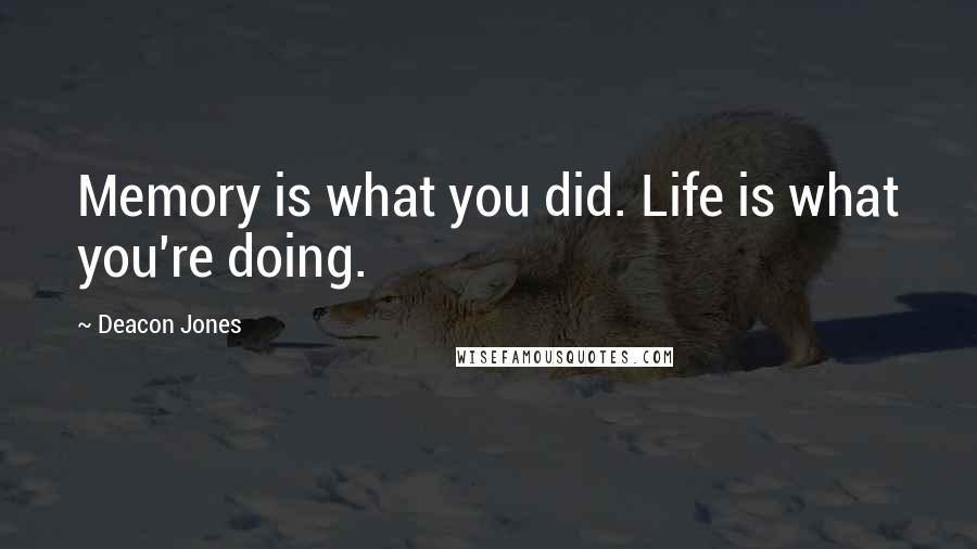 Deacon Jones Quotes: Memory is what you did. Life is what you're doing.