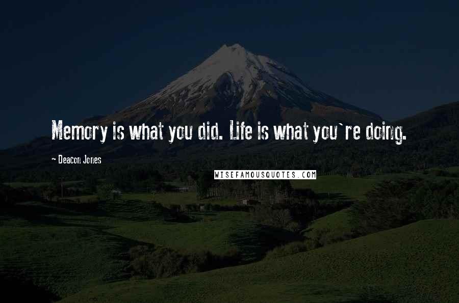 Deacon Jones Quotes: Memory is what you did. Life is what you're doing.