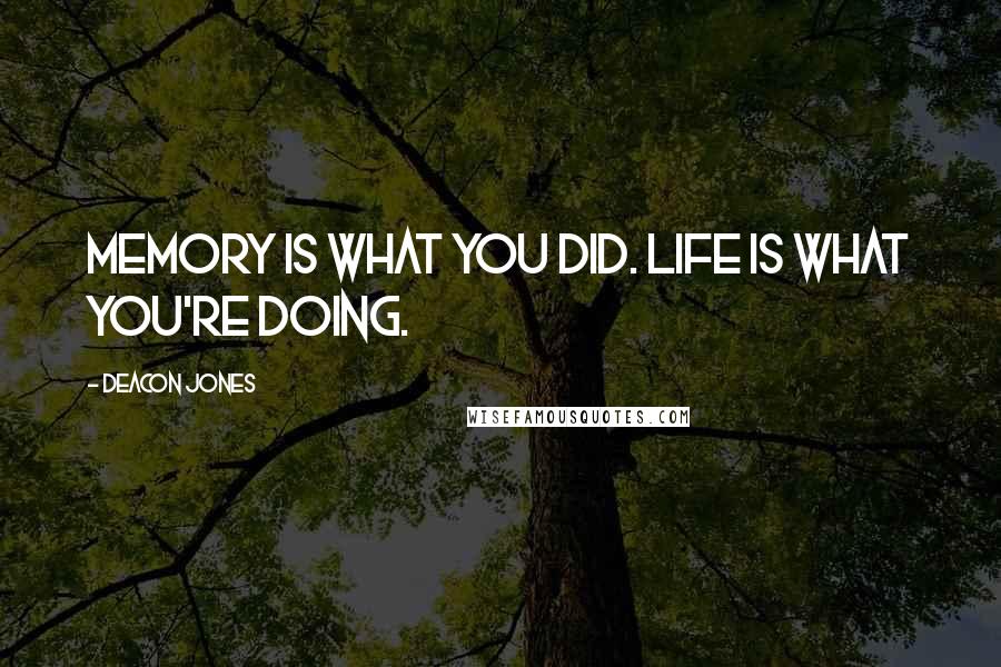 Deacon Jones Quotes: Memory is what you did. Life is what you're doing.