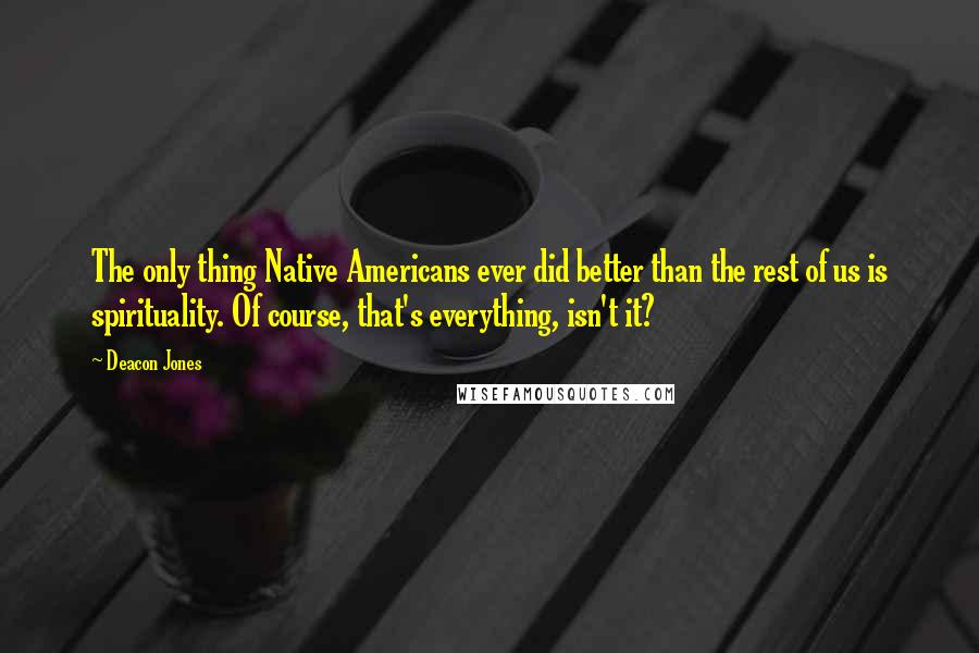 Deacon Jones Quotes: The only thing Native Americans ever did better than the rest of us is spirituality. Of course, that's everything, isn't it?