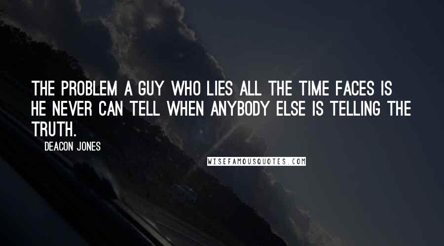Deacon Jones Quotes: The problem a guy who lies all the time faces is he never can tell when anybody else is telling the truth.