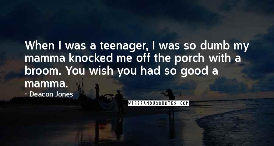 Deacon Jones Quotes: When I was a teenager, I was so dumb my mamma knocked me off the porch with a broom. You wish you had so good a mamma.