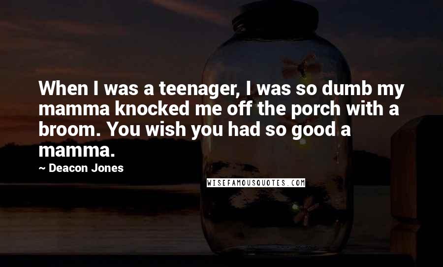 Deacon Jones Quotes: When I was a teenager, I was so dumb my mamma knocked me off the porch with a broom. You wish you had so good a mamma.