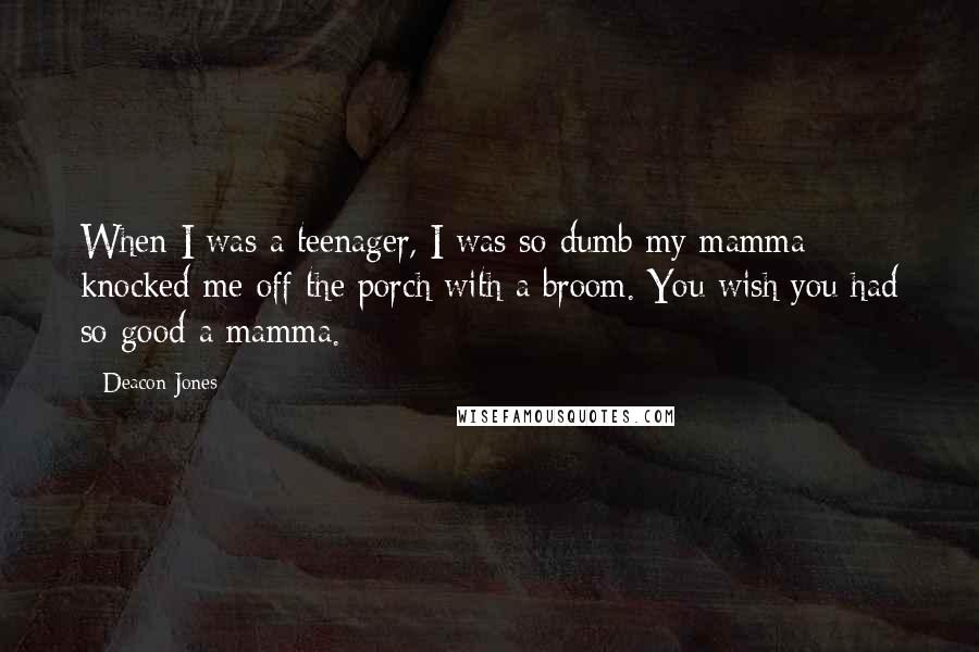 Deacon Jones Quotes: When I was a teenager, I was so dumb my mamma knocked me off the porch with a broom. You wish you had so good a mamma.
