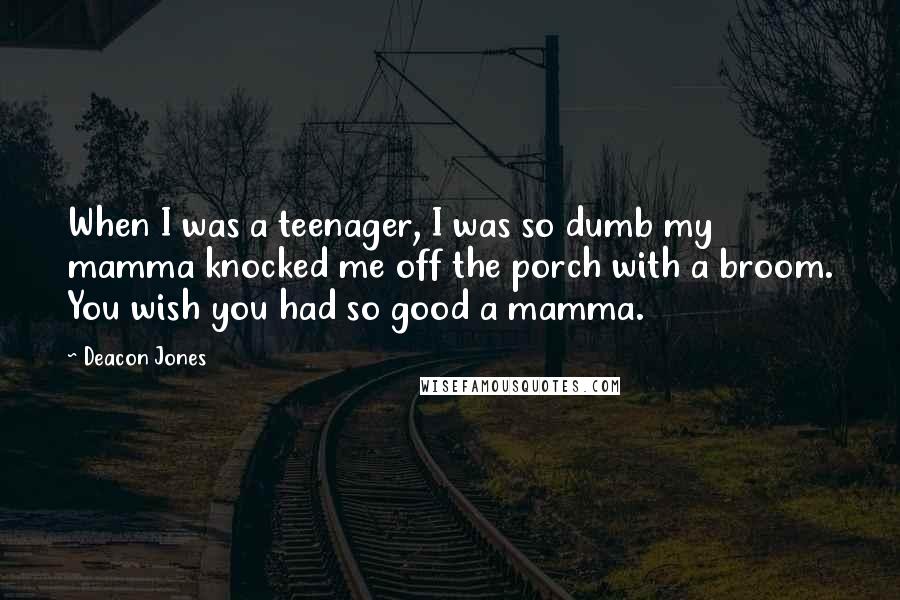 Deacon Jones Quotes: When I was a teenager, I was so dumb my mamma knocked me off the porch with a broom. You wish you had so good a mamma.