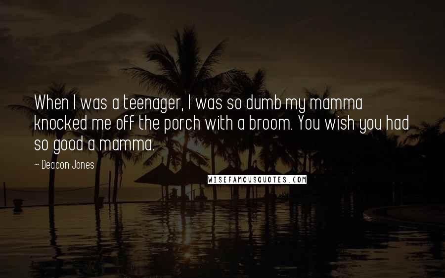 Deacon Jones Quotes: When I was a teenager, I was so dumb my mamma knocked me off the porch with a broom. You wish you had so good a mamma.