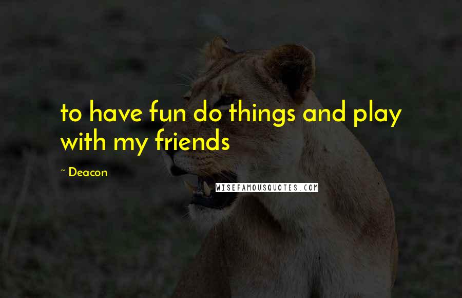 Deacon Quotes: to have fun do things and play with my friends