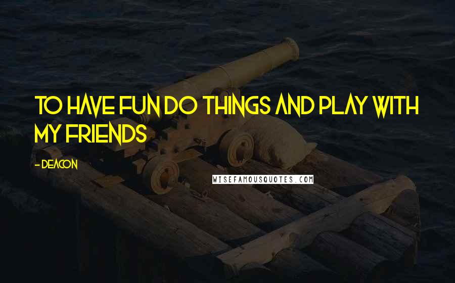 Deacon Quotes: to have fun do things and play with my friends