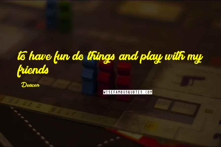 Deacon Quotes: to have fun do things and play with my friends