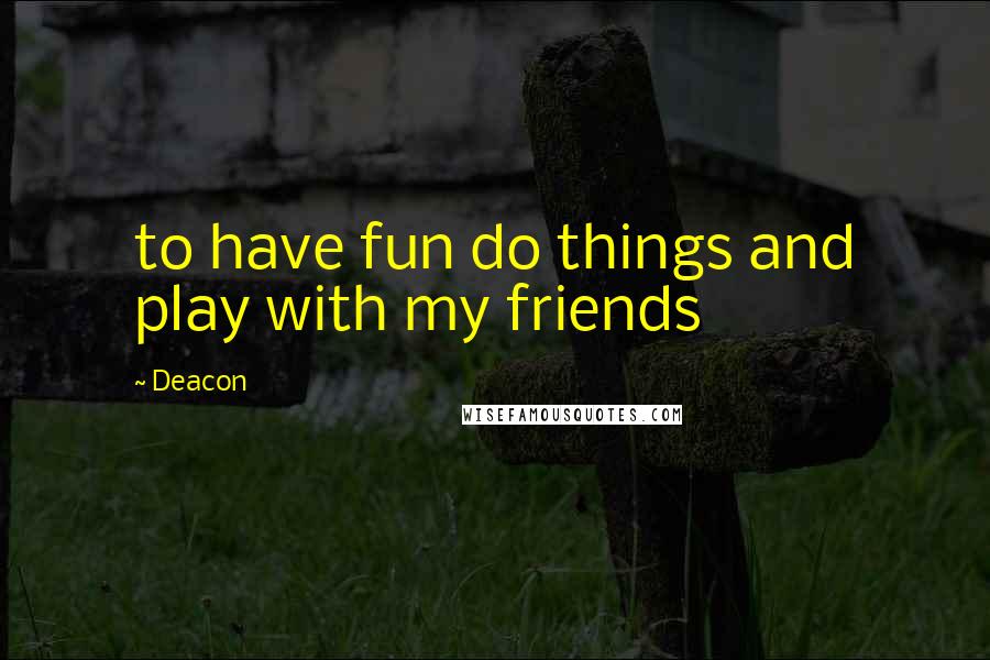 Deacon Quotes: to have fun do things and play with my friends