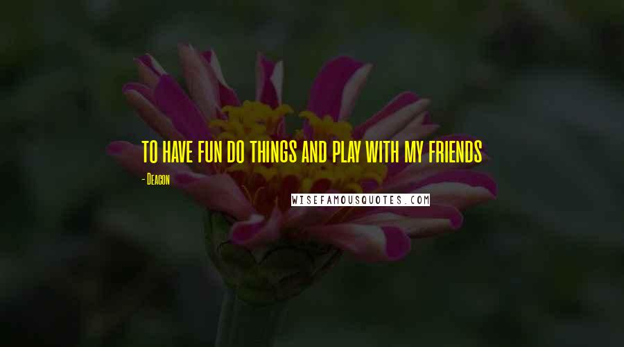 Deacon Quotes: to have fun do things and play with my friends