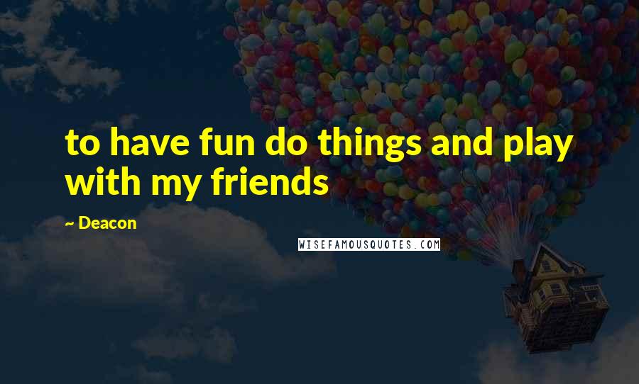 Deacon Quotes: to have fun do things and play with my friends