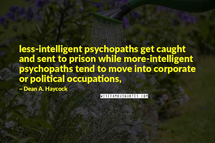 Dean A. Haycock Quotes: less-intelligent psychopaths get caught and sent to prison while more-intelligent psychopaths tend to move into corporate or political occupations,