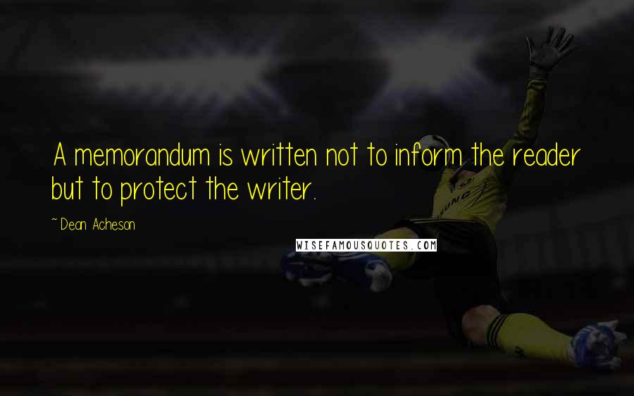 Dean Acheson Quotes: A memorandum is written not to inform the reader but to protect the writer.