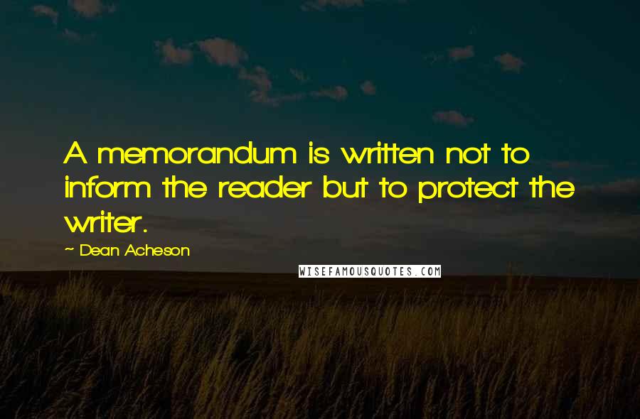 Dean Acheson Quotes: A memorandum is written not to inform the reader but to protect the writer.