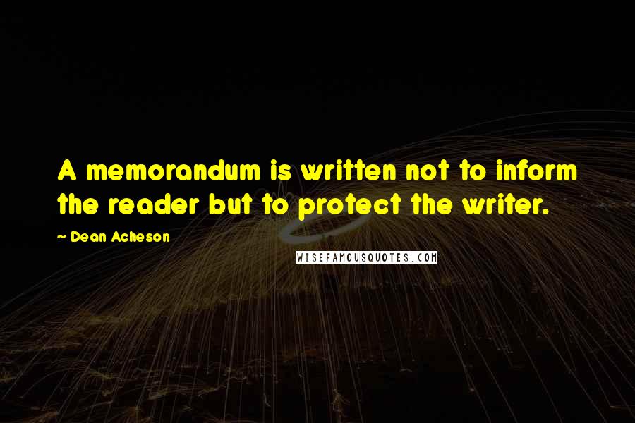 Dean Acheson Quotes: A memorandum is written not to inform the reader but to protect the writer.