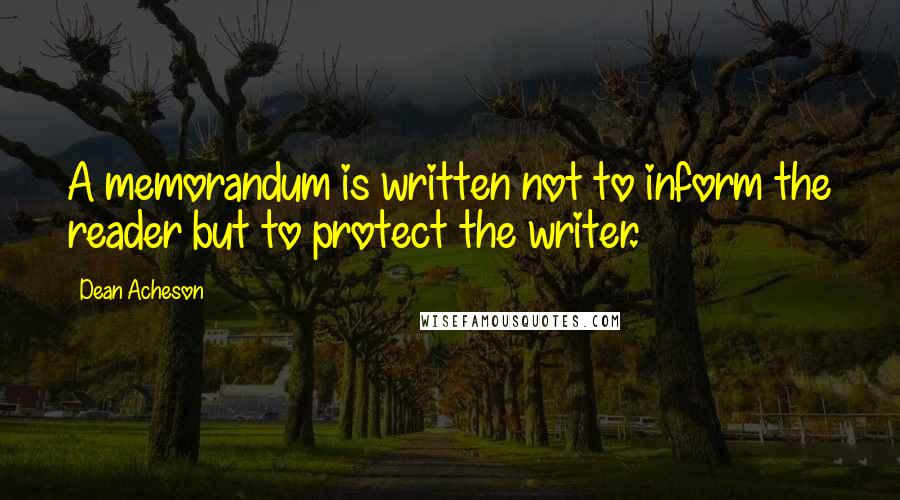 Dean Acheson Quotes: A memorandum is written not to inform the reader but to protect the writer.