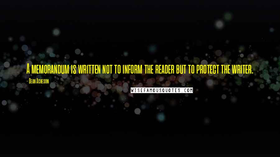 Dean Acheson Quotes: A memorandum is written not to inform the reader but to protect the writer.