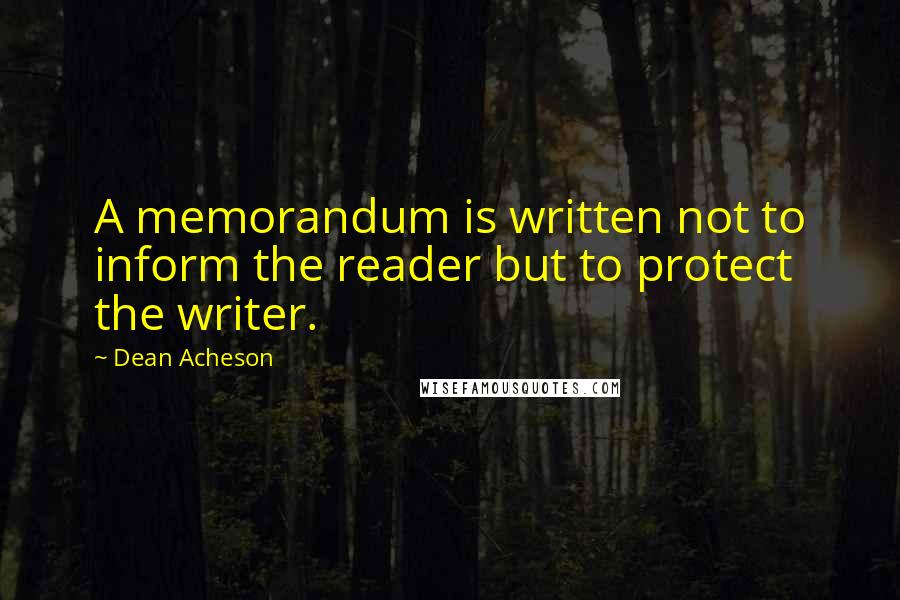 Dean Acheson Quotes: A memorandum is written not to inform the reader but to protect the writer.