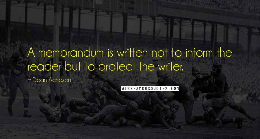 Dean Acheson Quotes: A memorandum is written not to inform the reader but to protect the writer.