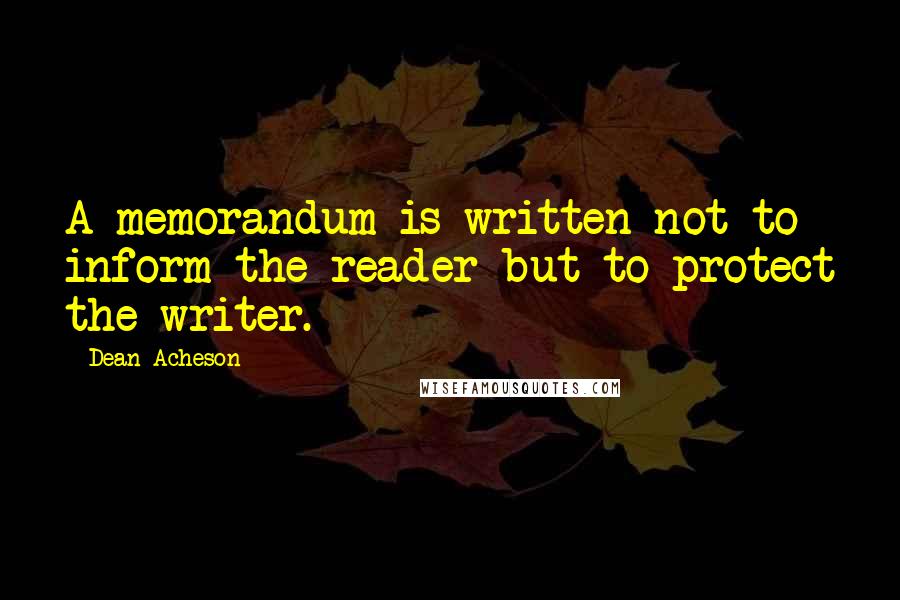 Dean Acheson Quotes: A memorandum is written not to inform the reader but to protect the writer.