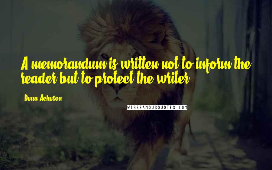 Dean Acheson Quotes: A memorandum is written not to inform the reader but to protect the writer.