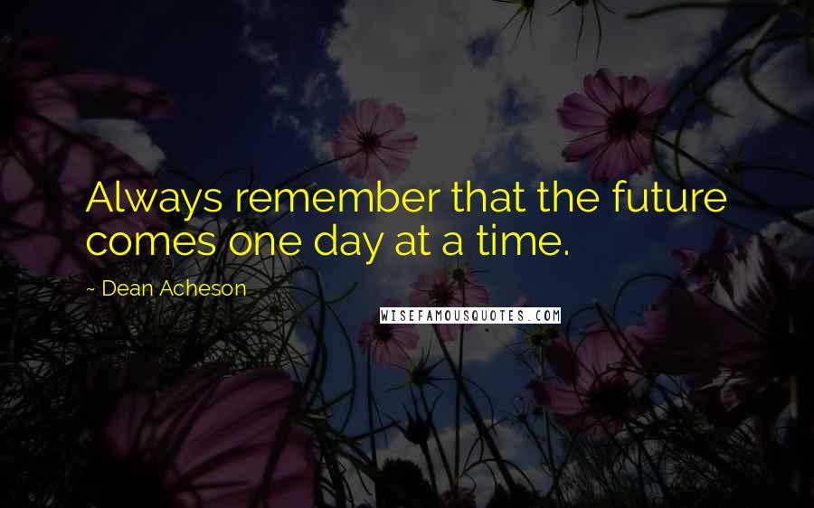 Dean Acheson Quotes: Always remember that the future comes one day at a time.