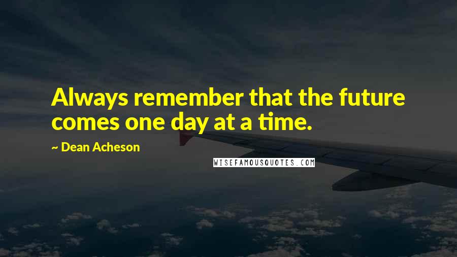 Dean Acheson Quotes: Always remember that the future comes one day at a time.