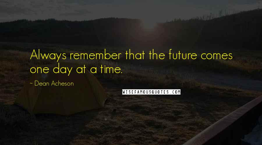 Dean Acheson Quotes: Always remember that the future comes one day at a time.