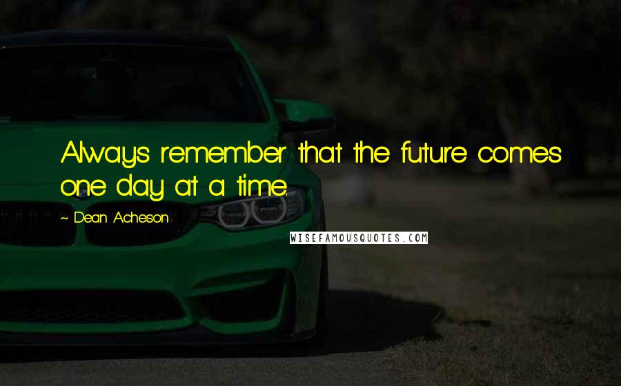 Dean Acheson Quotes: Always remember that the future comes one day at a time.