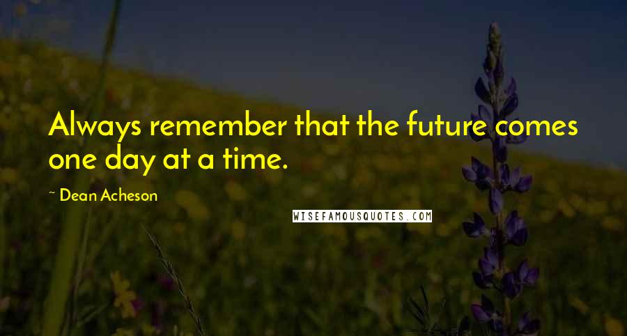 Dean Acheson Quotes: Always remember that the future comes one day at a time.