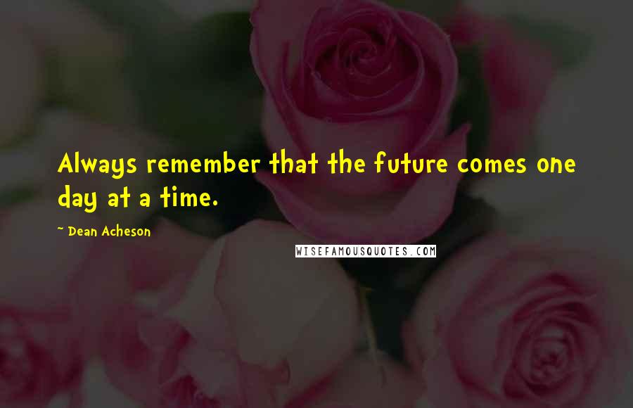 Dean Acheson Quotes: Always remember that the future comes one day at a time.