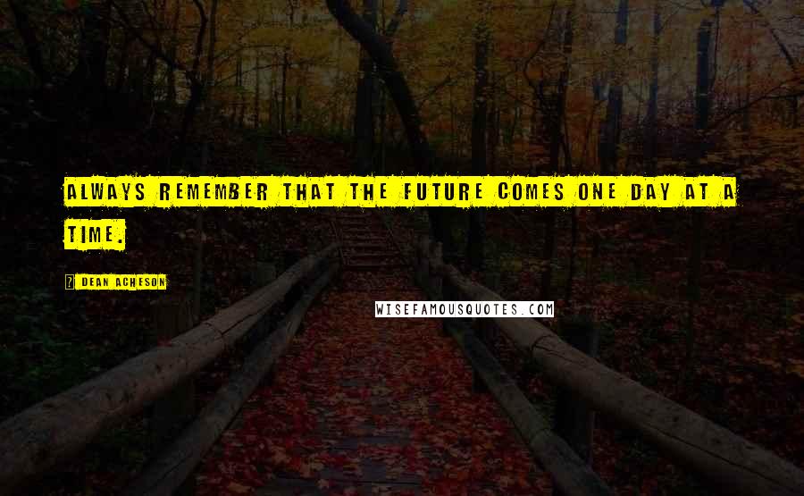 Dean Acheson Quotes: Always remember that the future comes one day at a time.