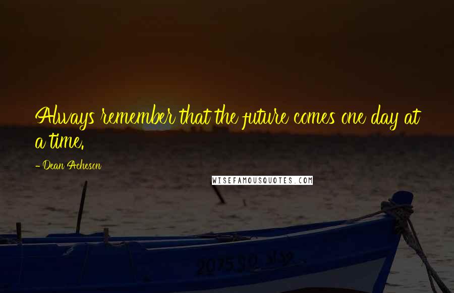 Dean Acheson Quotes: Always remember that the future comes one day at a time.