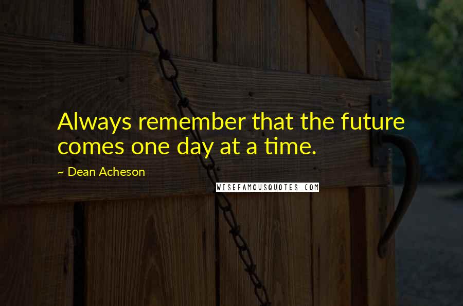 Dean Acheson Quotes: Always remember that the future comes one day at a time.