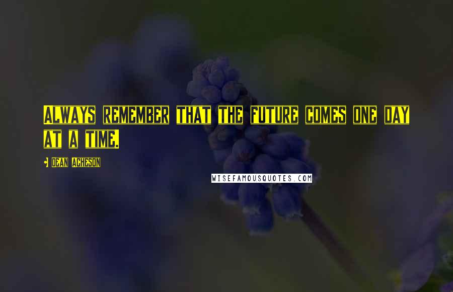 Dean Acheson Quotes: Always remember that the future comes one day at a time.