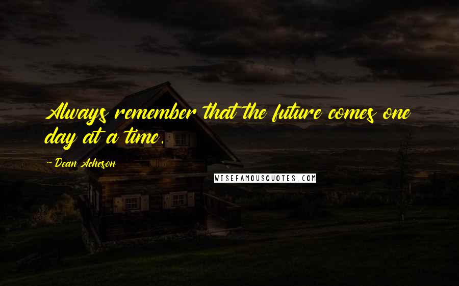 Dean Acheson Quotes: Always remember that the future comes one day at a time.