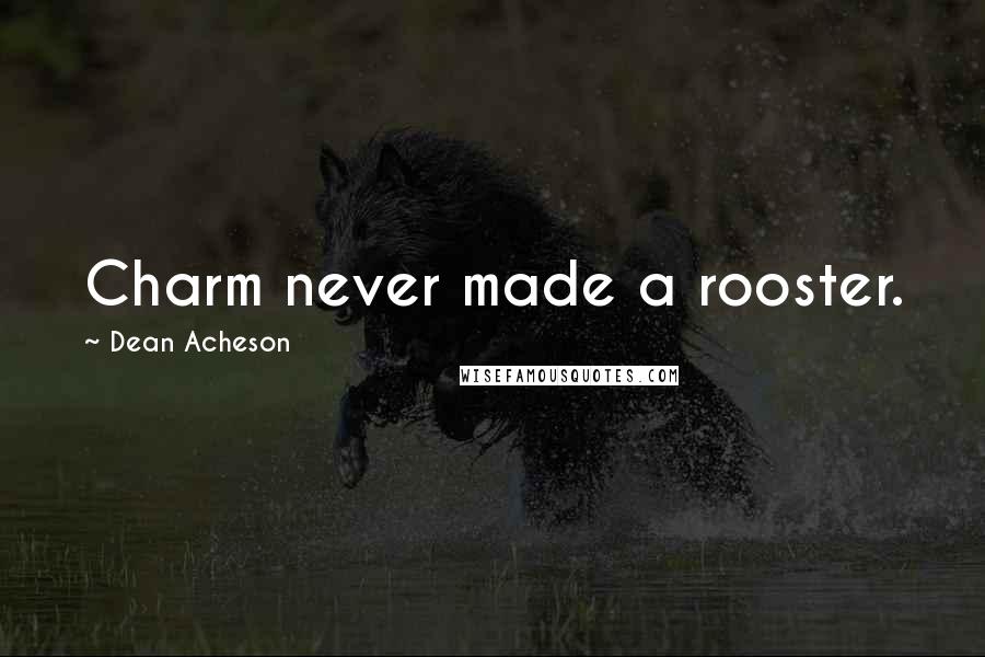 Dean Acheson Quotes: Charm never made a rooster.