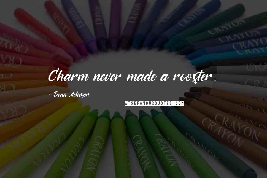 Dean Acheson Quotes: Charm never made a rooster.