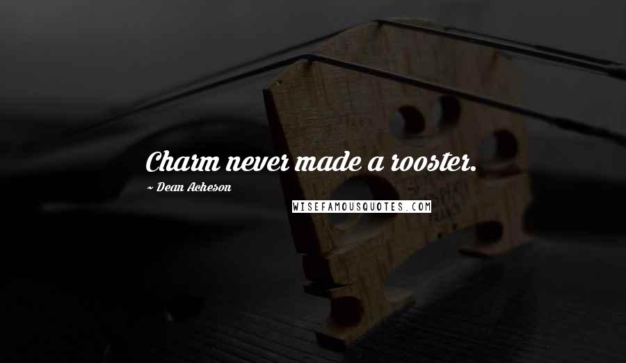Dean Acheson Quotes: Charm never made a rooster.