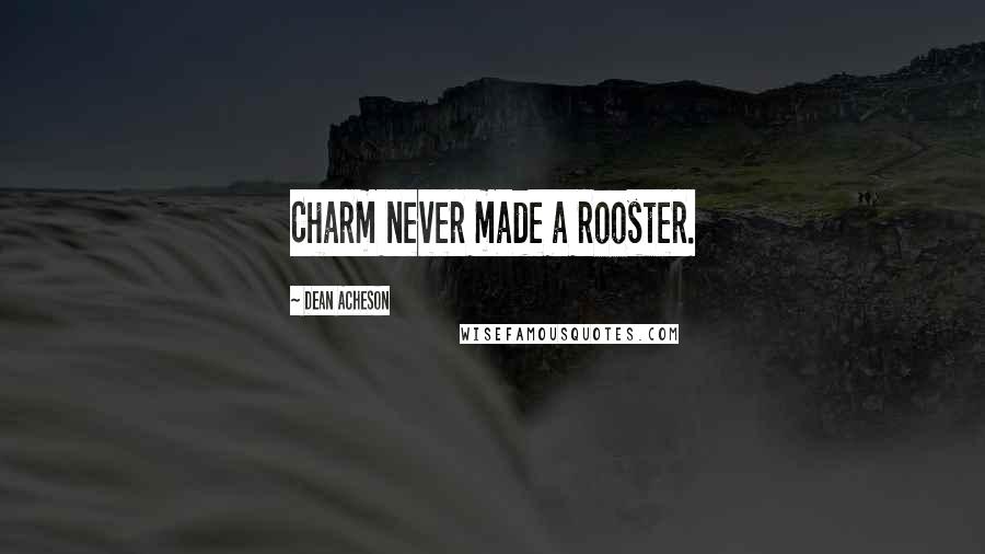 Dean Acheson Quotes: Charm never made a rooster.