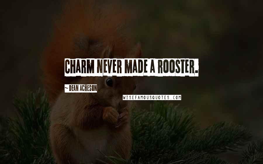 Dean Acheson Quotes: Charm never made a rooster.