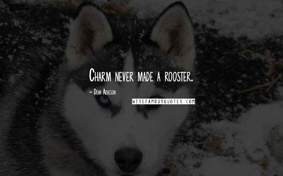 Dean Acheson Quotes: Charm never made a rooster.