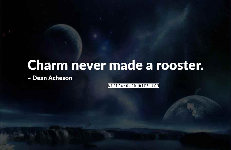 Dean Acheson Quotes: Charm never made a rooster.