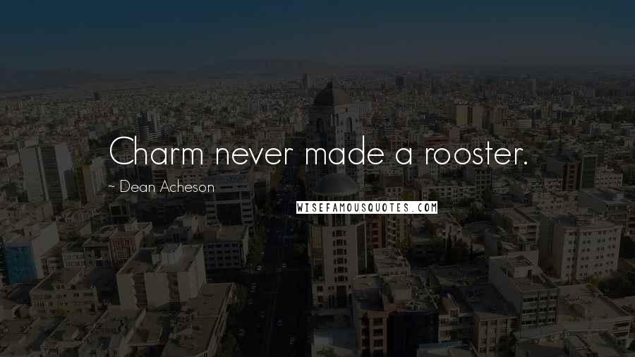 Dean Acheson Quotes: Charm never made a rooster.