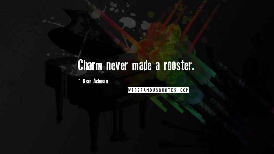 Dean Acheson Quotes: Charm never made a rooster.