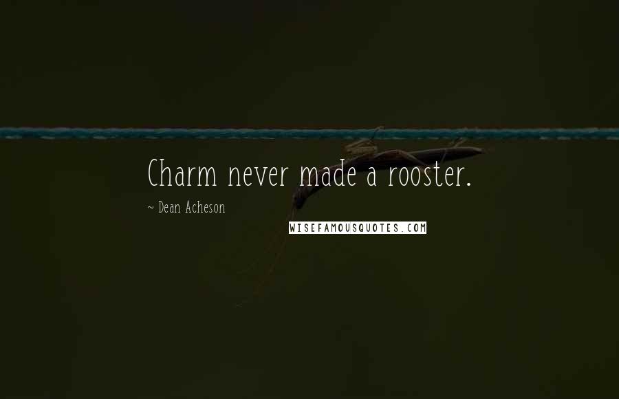 Dean Acheson Quotes: Charm never made a rooster.