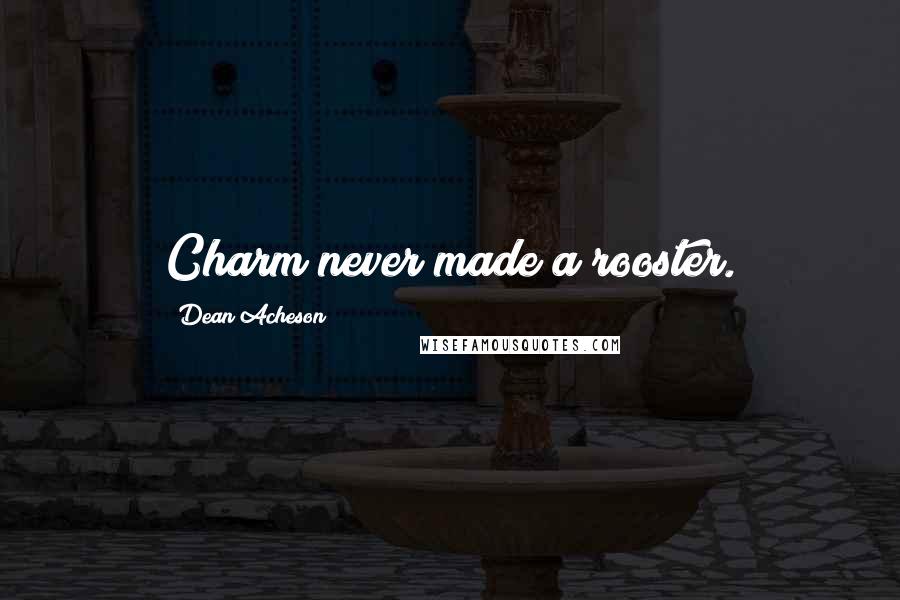Dean Acheson Quotes: Charm never made a rooster.
