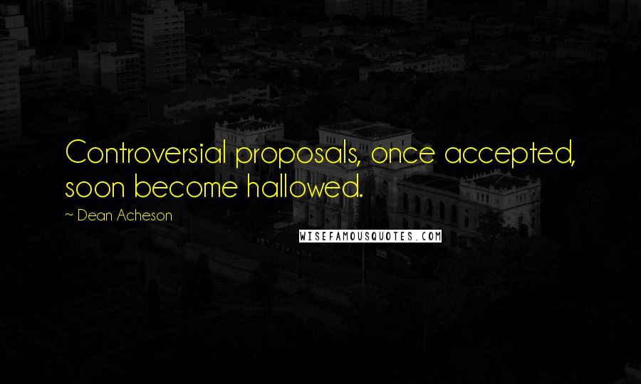 Dean Acheson Quotes: Controversial proposals, once accepted, soon become hallowed.